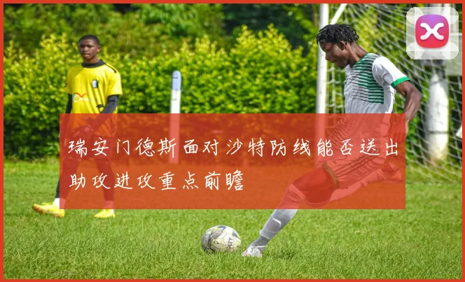 瑞安门德斯面对沙特防线能否送出助攻进攻重点前瞻