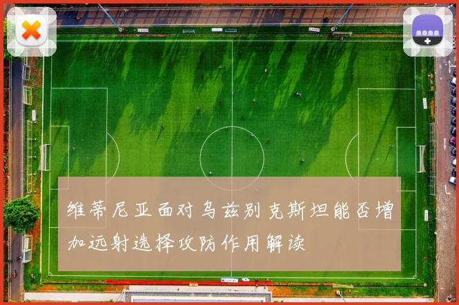 维蒂尼亚面对乌兹别克斯坦能否增加远射选择攻防作用解读