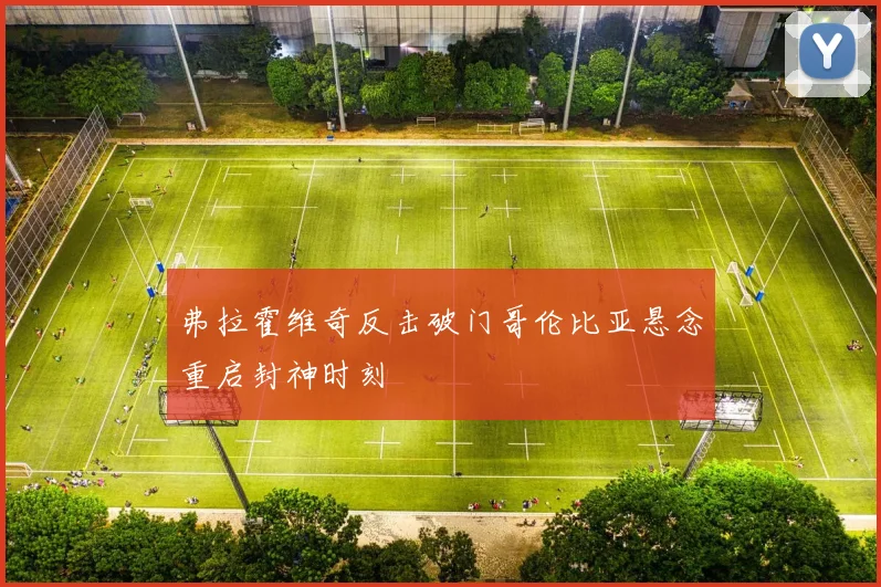 弗拉霍维奇反击破门哥伦比亚悬念重启封神时刻