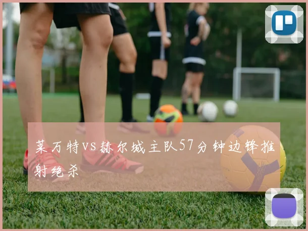 莱万特vs赫尔城主队57分钟边锋推射绝杀