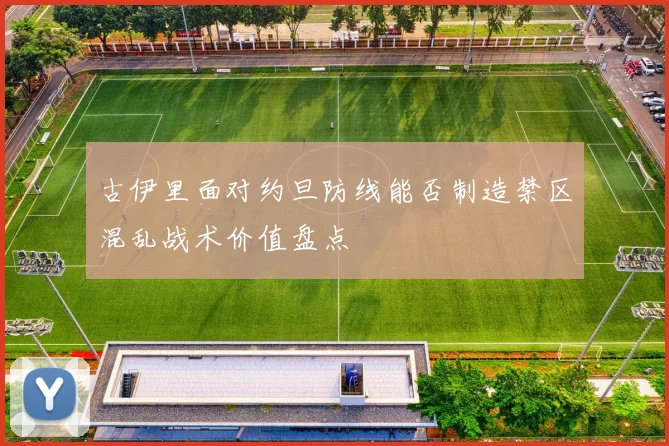 古伊里面对约旦防线能否制造禁区混乱战术价值盘点