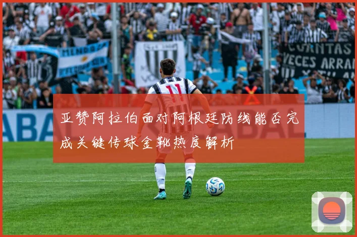 亚赞阿拉伯面对阿根廷防线能否完成关键传球金靴热度解析