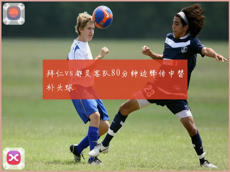 拜仁vs都灵客队80分钟边锋传中替补头球