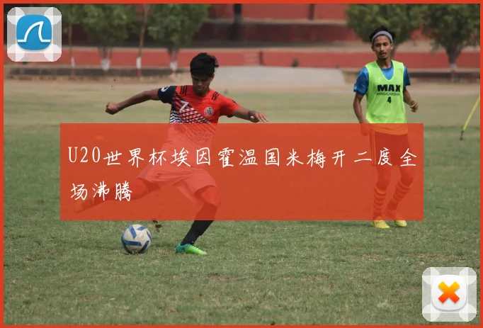 U20世界杯埃因霍温国米梅开二度全场沸腾