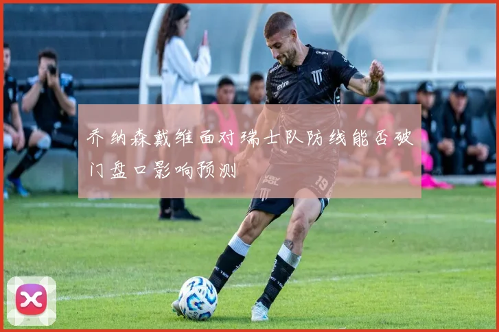 乔纳森戴维面对瑞士队防线能否破门盘口影响预测