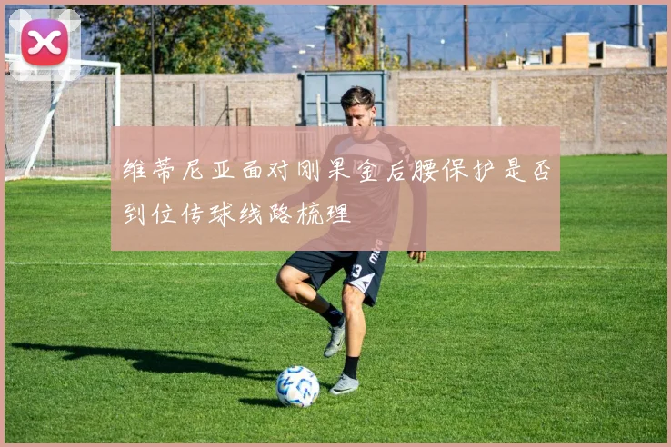 维蒂尼亚面对刚果金后腰保护是否到位传球线路梳理