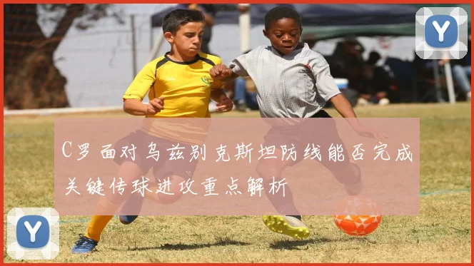 C罗面对乌兹别克斯坦防线能否完成关键传球进攻重点解析