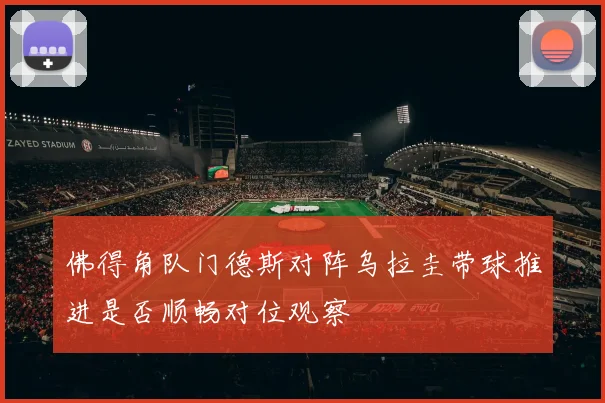 佛得角队门德斯对阵乌拉圭带球推进是否顺畅对位观察