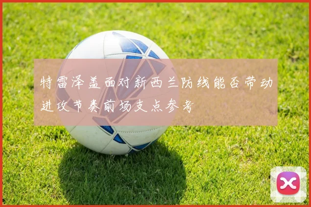 特雷泽盖面对新西兰防线能否带动进攻节奏前场支点参考