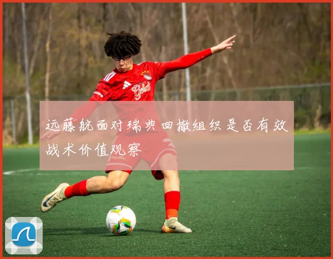 远藤航面对瑞典回撤组织是否有效战术价值观察