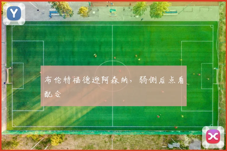 布伦特福德迎阿森纳,弱侧后点看配合