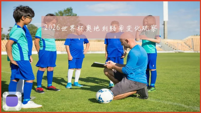 2026世界杯奥地利赔率变化观察
