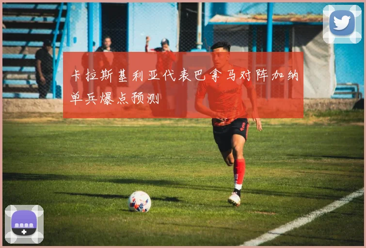 卡拉斯基利亚代表巴拿马对阵加纳单兵爆点预测