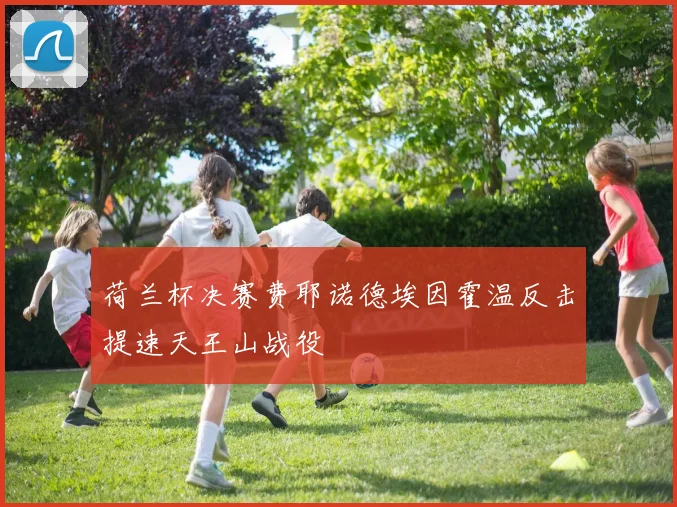 荷兰杯决赛费耶诺德埃因霍温反击提速天王山战役