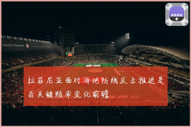 拉菲尼亚面对海地防线反击推进是否关键赔率变化前瞻