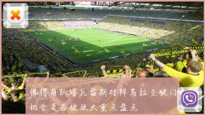 佛得角队塔瓦雷斯对阵乌拉圭破门机会是否被放大重点盘点