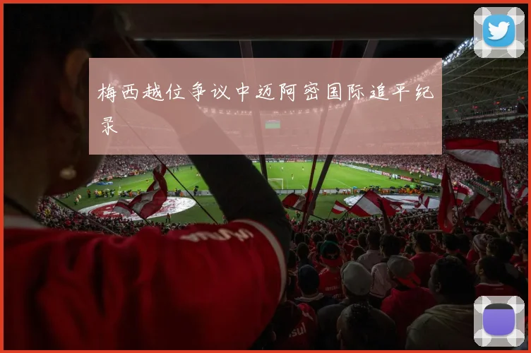 梅西越位争议中迈阿密国际追平纪录