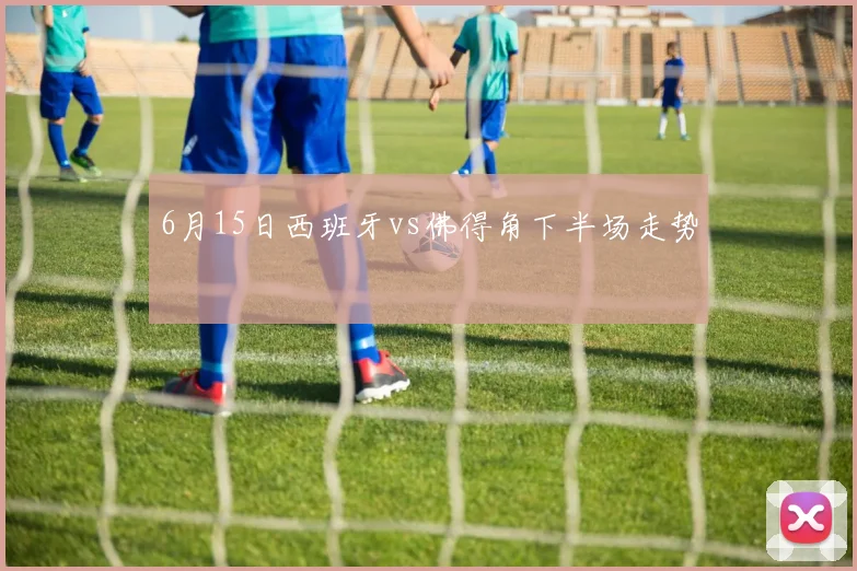 6月15日西班牙vs佛得角下半场走势