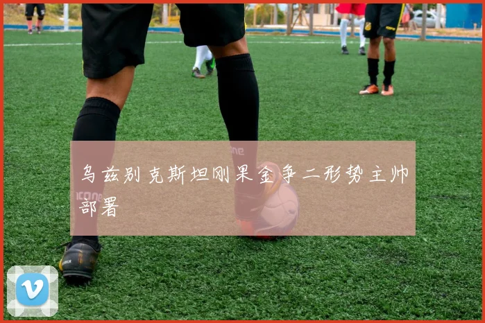 乌兹别克斯坦刚果金争二形势主帅部署