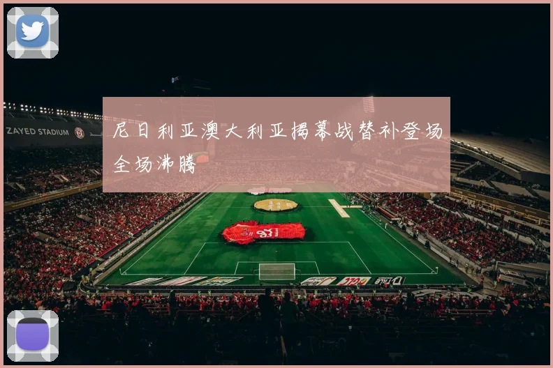 尼日利亚澳大利亚揭幕战替补登场全场沸腾