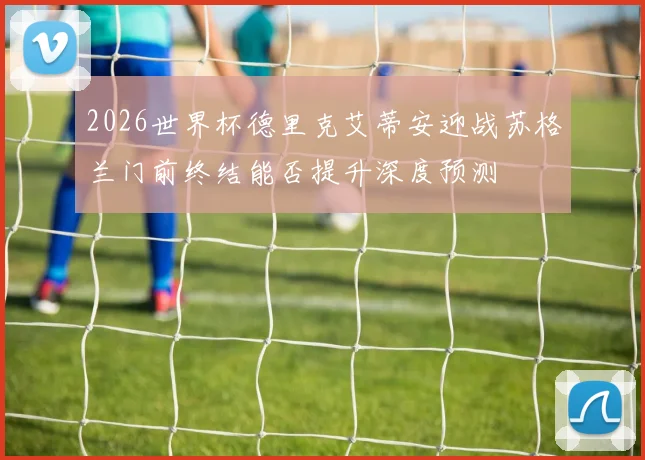 2026世界杯德里克艾蒂安迎战苏格兰门前终结能否提升深度预测