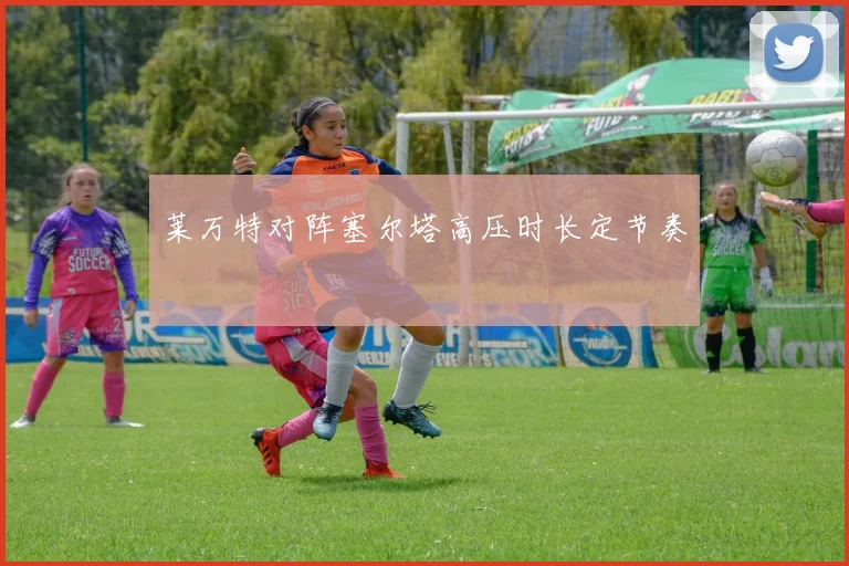 莱万特对阵塞尔塔高压时长定节奏