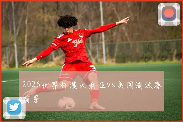 2026世界杯澳大利亚vs美国淘汰赛前景