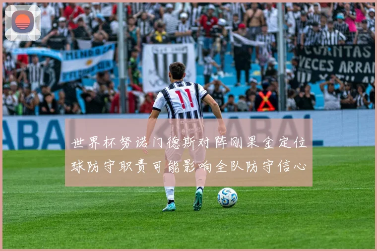 世界杯努诺门德斯对阵刚果金定位球防守职责可能影响全队防守信心
