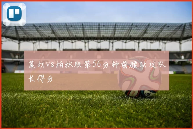 莱切vs柏林联第56分钟前腰助攻队长得分