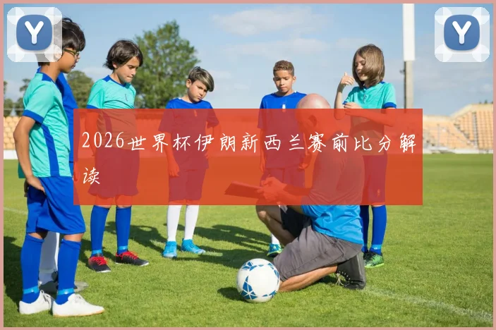 2026世界杯伊朗新西兰赛前比分解读