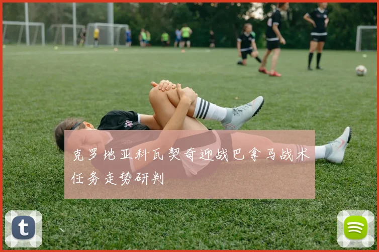 克罗地亚科瓦契奇迎战巴拿马战术任务走势研判