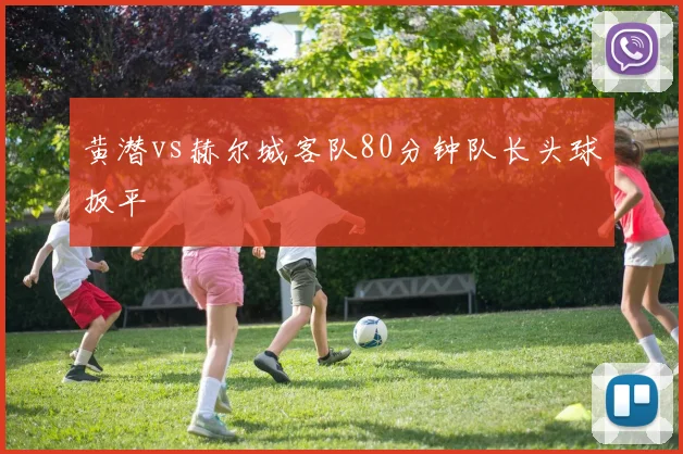 黄潜vs赫尔城客队80分钟队长头球扳平