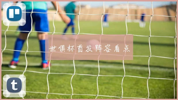 世俱杯首发阵容看点